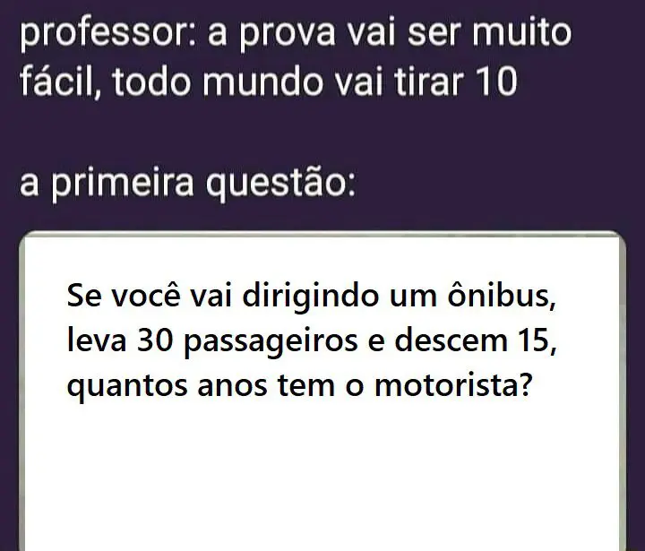 Se você vai dirigindo um ônibus, leva 30 passageiros e descem 15, quantos anos tem o motorista?