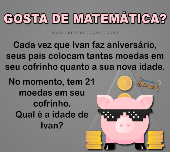 Cada vez que Ivan faz aniversário, seus pais colocam moedas conforme a sua idade, havendo 21 moedas qual é a idade de Ivan?