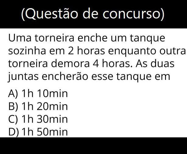 Uma torneira enche um tanque sozinha em 2 horas enquanto outra em 4 horas, as duas juntas encherão o tanque em quanto tempo?