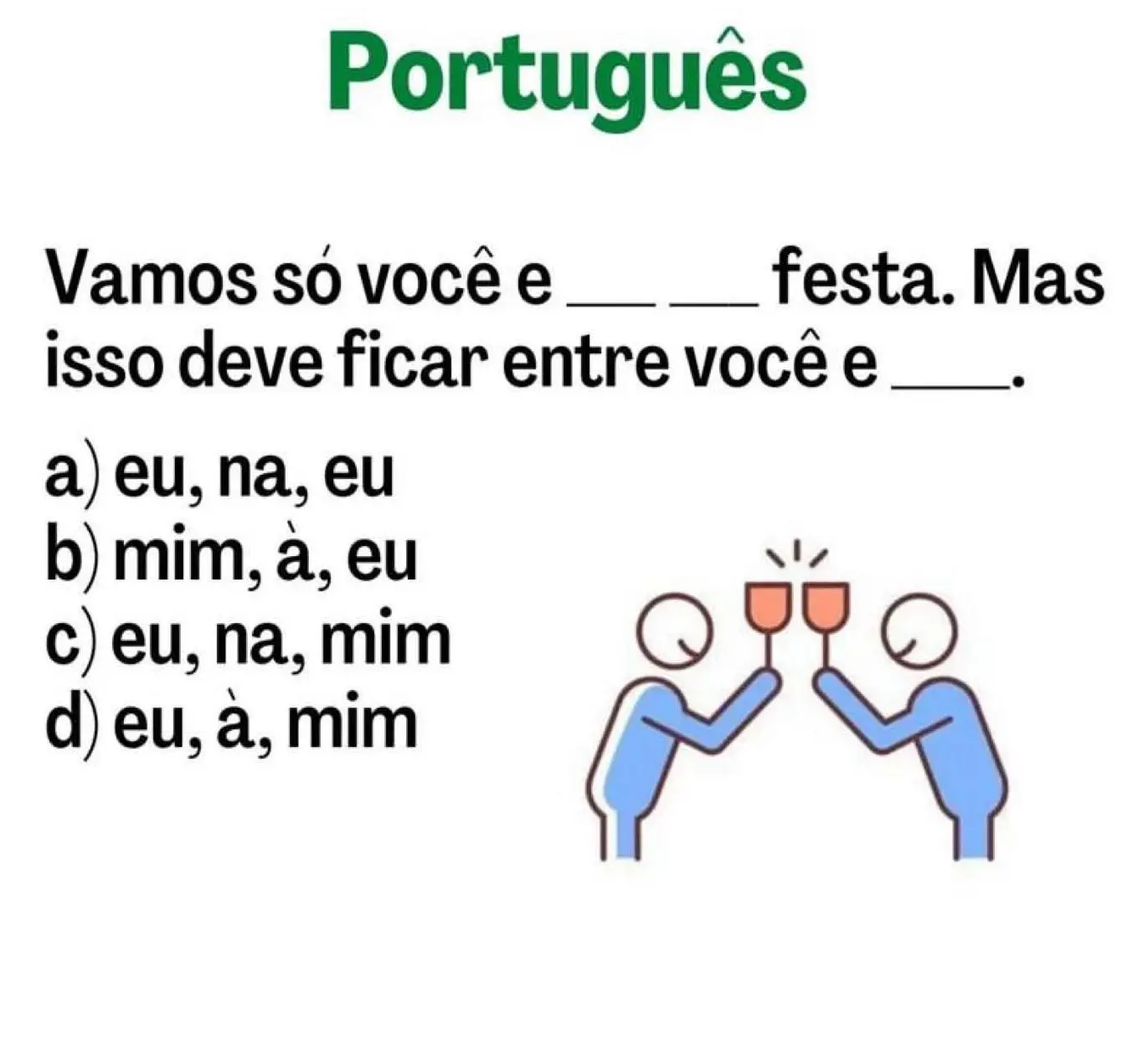 Português: vamos só você e __ __ festa. Mas isso deve ficar entre você e __.