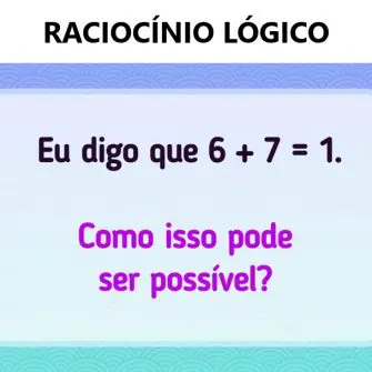 Eu digo que 6+7=1, como isso pode ser possível?