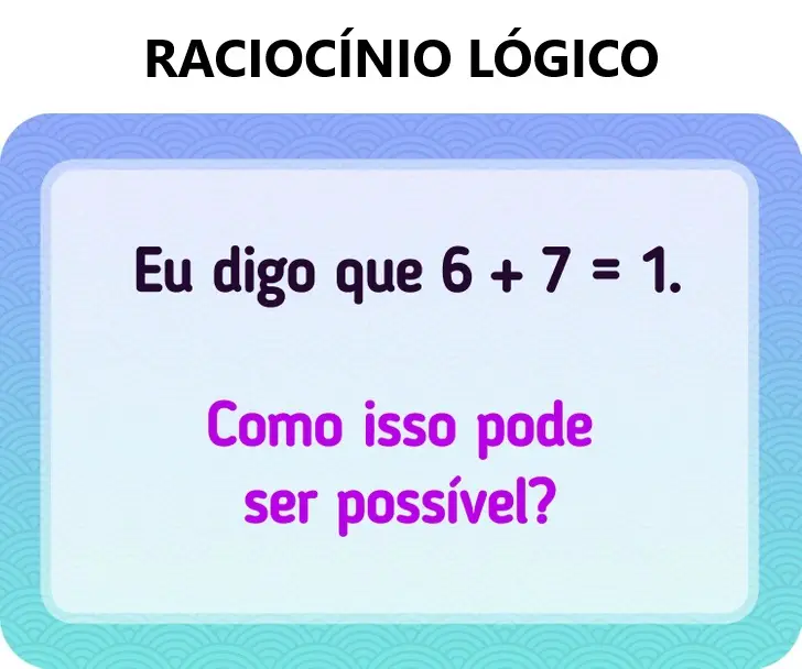 Eu digo que 6+7=1, como isso pode ser possível?