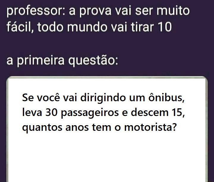 Se você vai dirigindo um ônibus, leva 30 passageiros e descem 15, quantos anos tem o motorista?