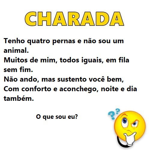 Tenho quatro pernas e não sou um animal. Muitos de mim, todos iguais, em fila sem fim. Não ando, mas sustento você bem, Com conforto e aconchego, noite e dia também. O que sou eu?