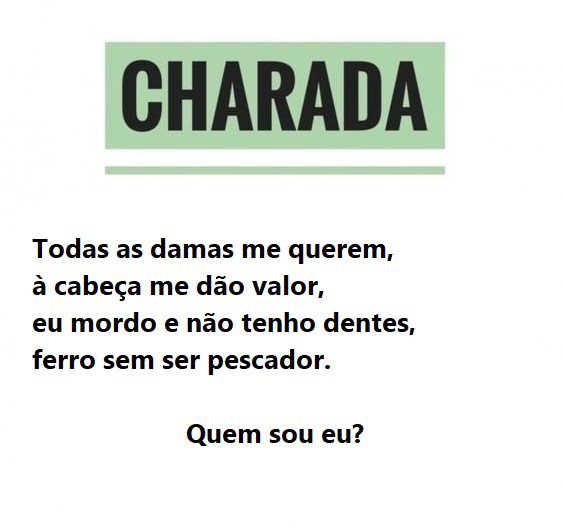 Todas as damas me querem, à cabeça me dão valor, eu mordo e não tenho dentes, ferro sem ser pescador. Quem sou eu?