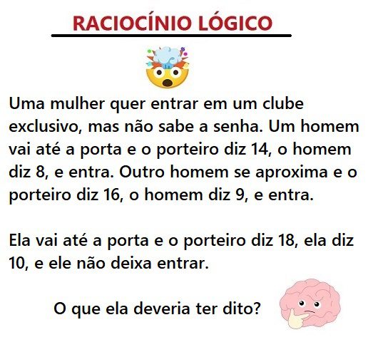 Uma mulher quer entrar em um clube exclusivo, mas não sabe a senha. Um homem vai até a porta e o porteiro diz 14, o homem diz 8, e entra. Outro homem se aproxima e o porteiro diz 16, o homem diz 9, e entra. Ela vai até a porta e o porteiro diz 18, ela diz 10, e ele não deixa entrar. O que ela deveria ter dito?