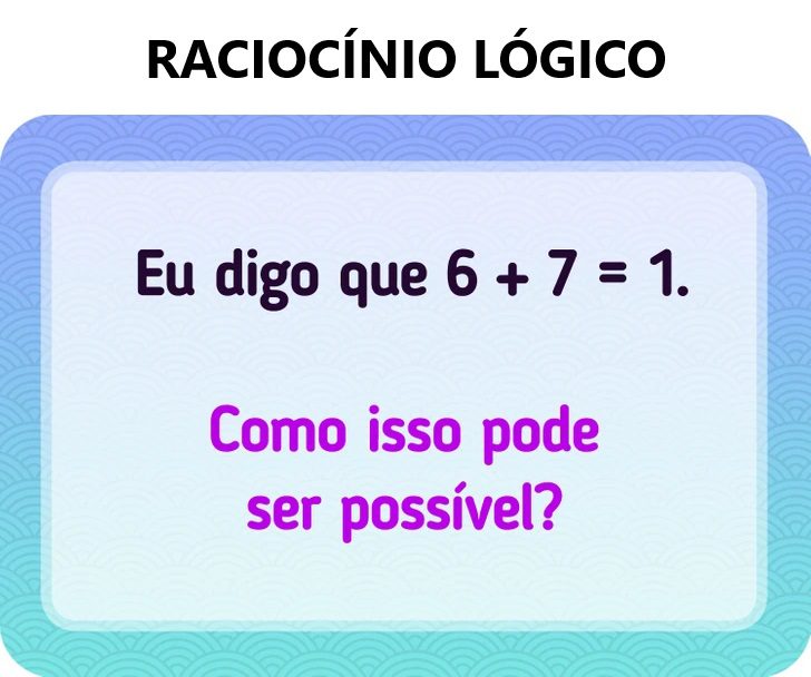 Eu digo que 6+7=1, como isso pode ser possível?